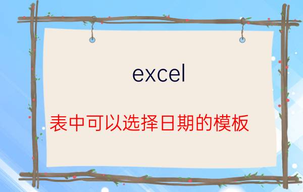 excel 表中可以选择日期的模板 Excel表中的日期选择模板使用方法